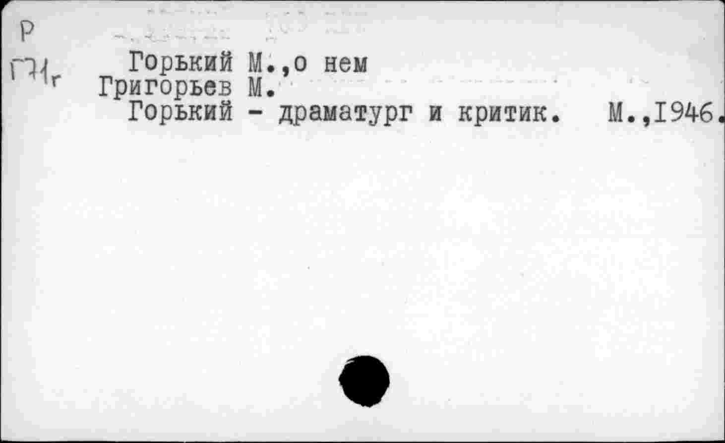 ﻿Р
П4 Горький М.,о нем г Григорьев М.
Горький - драматург и критик. М.,1946